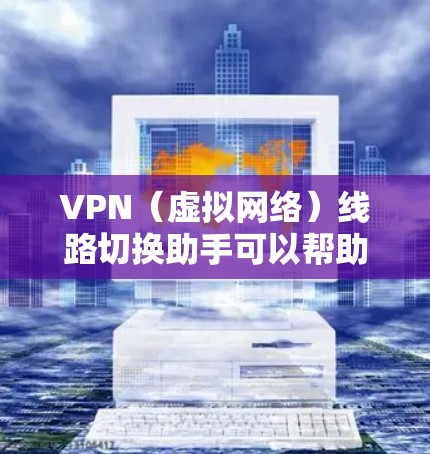 VPN（虚拟网络）线路切换助手可以帮助你方便地切换到新的VPN线路，确保你的设备能够正常运行。以下是一些常用的方法和工具，帮助你轻松实现VPN线路的切换