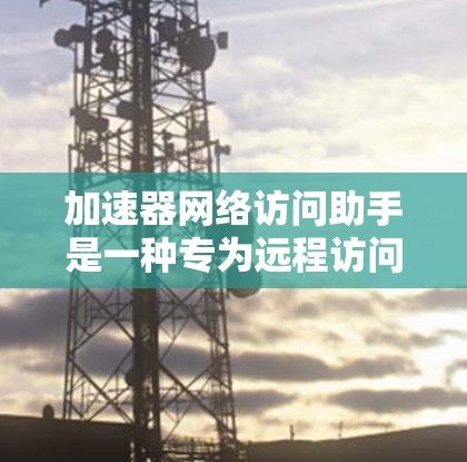 加速器网络访问助手是一种专为远程访问网络资源而设计的工具，旨在快速完成网络操作，提升用户体验。以下是其主要功能和相关信息
