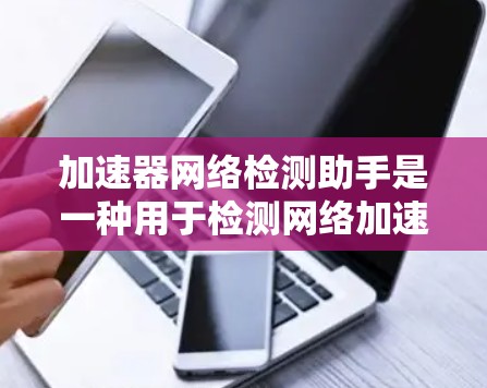 加速器网络检测助手是一种用于检测网络加速器的工具，旨在帮助网络安全人员识别和排除恶意加速器，从而保护计算机和网络的安全。以下是使用该工具的详细步骤和注意事项