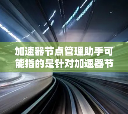 加速器节点管理助手可能指的是针对加速器节点（如GPU或TPU）的管理工具或辅助服务。加速器节点是用于加速特定任务或任务流的硬件设备，通常用于人工智能、机器学习、图像处理等领域