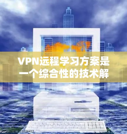 VPN远程学习方案是一个综合性的技术解决方案，结合了网络安全和远程教育的特点。以下是该方案的详细步骤和考虑因素
