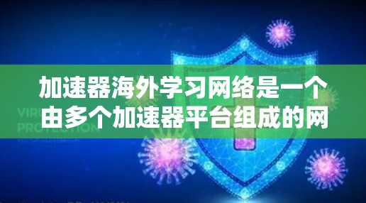 加速器海外学习网络是一个由多个加速器平台组成的网络，旨在提供国际化的学习资源和服务，帮助学习者加速学习和提升成绩。以下是对该网络的详细总结