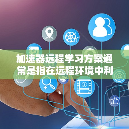 加速器远程学习方案通常是指在远程环境中利用加速器或学习工具来提高学习效率和进度。以下是一个通用的加速器远程学习方案的框架和步骤
