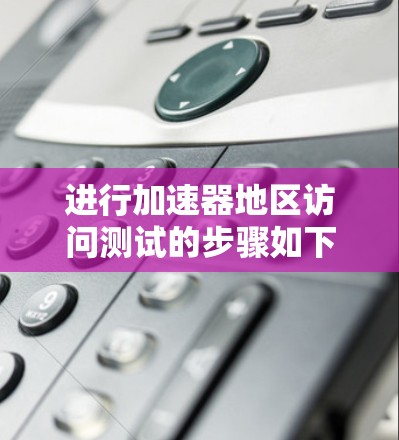 进行加速器地区访问测试的步骤如下