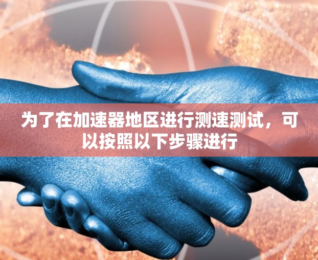 为了在加速器地区进行测速测试，可以按照以下步骤进行