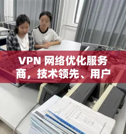 VPN 网络优化服务商，技术领先、用户便捷