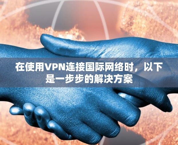 在使用VPN连接国际网络时，以下是一步步的解决方案