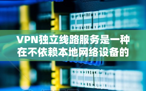 VPN独立线路服务是一种在不依赖本地网络设备的情况下，安全可靠地连接用户到互联网的解决方案。以下是对该主题的详细总结