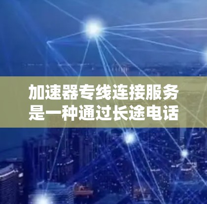 加速器专线连接服务是一种通过长途电话连接到特定网络加速设备，以实现网络流量加速的技术。以下是对该服务的详细分析和总结