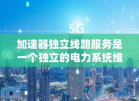加速器独立线路服务是一个独立的电力系统维护服务，专注于确保加速器系统在运行中的稳定性和可靠性。以下是对该服务的详细总结