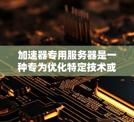 加速器专用服务器是一种专为优化特定技术或资源设计的服务器，通常结合了多个加速器（如GPU或TPU）和相应的加速器加速库。以下是对该主题的详细介绍