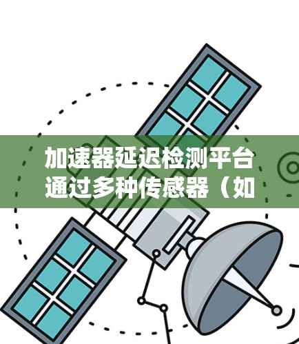 加速器延迟检测平台通过多种传感器（如转子、电源线和电池）和数据分析方法，实时监测加速器的性能，检测是否存在延迟。延迟可能影响车辆的行驶性能，包括速度波动、刹车系统问题、油门响应等