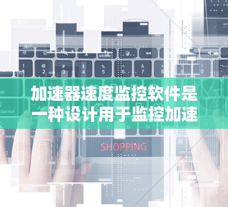 加速器速度监控软件是一种设计用于监控加速器性能的工具，旨在优化用户使用加速器时的体验。以下是对该软件的详细分析