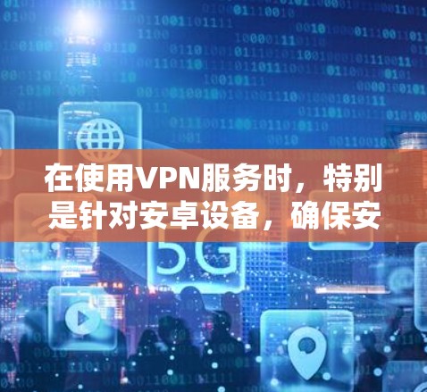 在使用VPN服务时，特别是针对安卓设备，确保安全性和稳定性是关键。以下是一些详细的信息和建议，帮助您更好地使用VPN