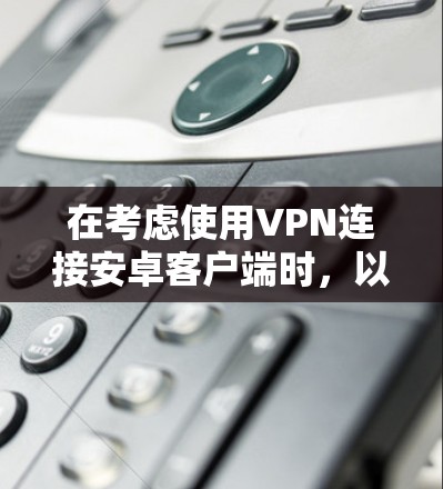 在考虑使用VPN连接安卓客户端时，以下是一个有条理的步骤指南