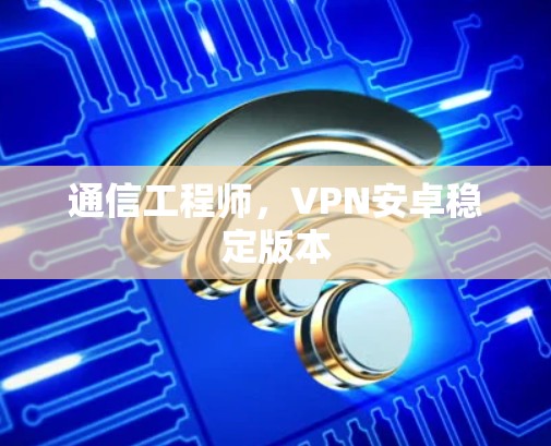 通信工程师，VPN安卓稳定版本