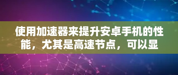 使用加速器来提升安卓手机的性能，尤其是高速节点，可以显著提升处理视频和游戏的速度。以下是一个详细的步骤指南，帮助你有效地使用加速器