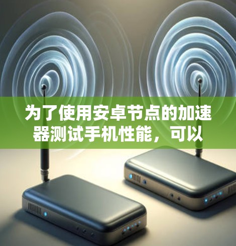 为了使用安卓节点的加速器测试手机性能，可以按照以下步骤进行