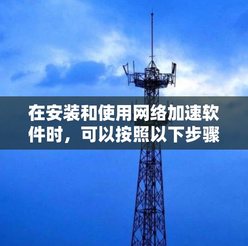 在安装和使用网络加速软件时，可以按照以下步骤进行