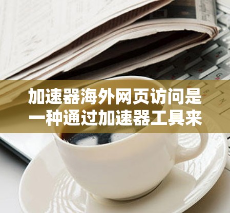 加速器海外网页访问是一种通过加速器工具来加速视频流下载和播放的网站访问方式，特别适用于国际访问。以下是关于其功能、设置、用户评价和操作步骤的详细说明