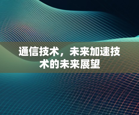 通信技术，未来加速技术的未来展望