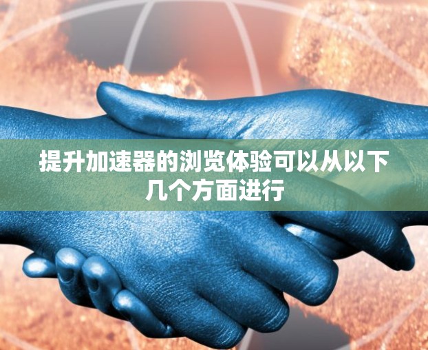 提升加速器的浏览体验可以从以下几个方面进行