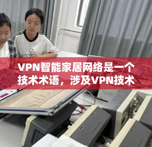 VPN智能家居网络是一个技术术语，涉及VPN技术与智能家居设备的网络连接。以下是关于这一主题的详细解释