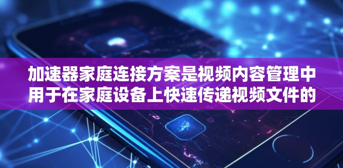 加速器家庭连接方案是视频内容管理中用于在家庭设备上快速传递视频文件的中间平台。以下是对加速器家庭连接方案的详细分析和总结