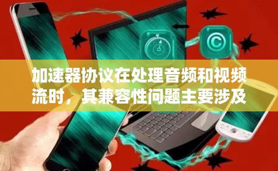 加速器协议在处理音频和视频流时，其兼容性问题主要涉及如何在不同设备和硬件系统中保持音频和视频处理的同步性、质量及速度。以下是对这个问题的详细分析和解决方案