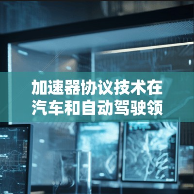 加速器协议技术在汽车和自动驾驶领域中扮演着关键角色，主要用于车辆在加速时的协调和控制。以下是对该技术的详细解析