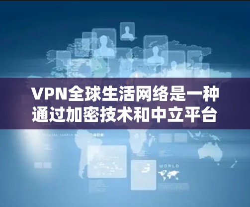 VPN全球生活网络是一种通过加密技术和中立平台分享信息的网络服务，广泛应用于全球范围。以下是关于VPN的详细分析