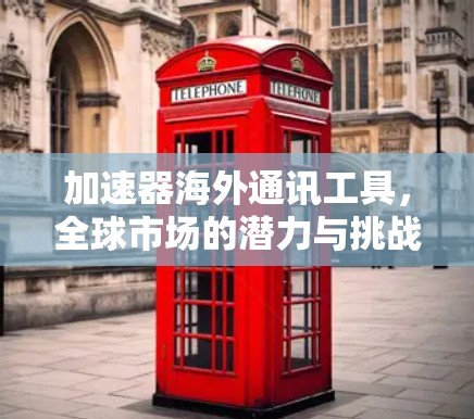 加速器海外通讯工具，全球市场的潜力与挑战