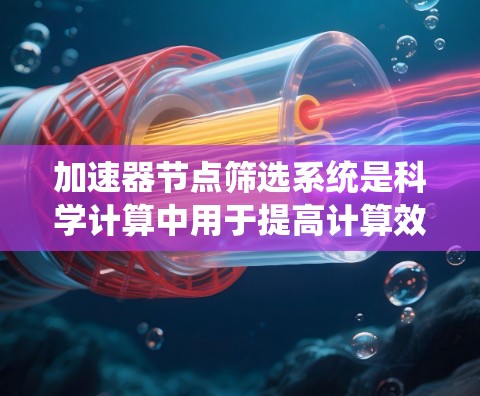 加速器节点筛选系统是科学计算中用于提高计算效率的重要技术。以下是对这一系统的详细总结
