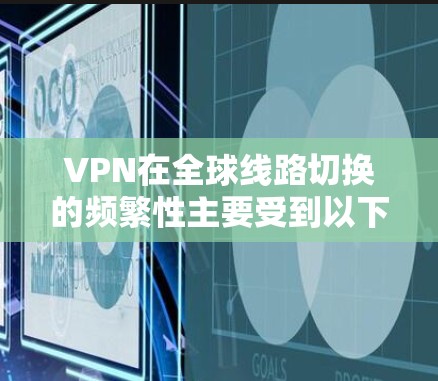 VPN在全球线路切换的频繁性主要受到以下几个因素的影响