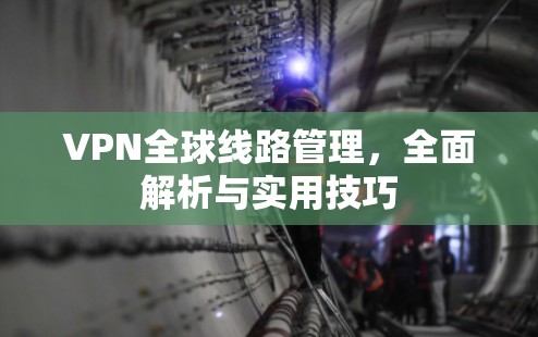 VPN全球线路管理，全面解析与实用技巧