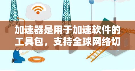 加速器是用于加速软件的工具包，支持全球网络切换，帮助用户快速连接到目标网络。以下是加速器全球网络切换的详细步骤和注意事项