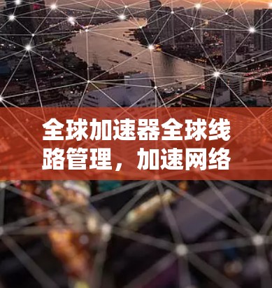 全球加速器全球线路管理，加速网络连接的未来