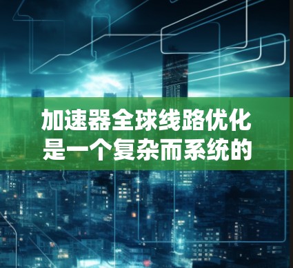 加速器全球线路优化是一个复杂而系统的过程，旨在提升载荷传递和性能。以下是对加速器全球线路优化的详细分析和总结