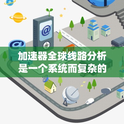 加速器全球线路分析是一个系统而复杂的任务，涉及多个领域的深入研究和比较。以下是逐步的分析过程和总结