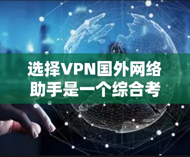 选择VPN国外网络助手是一个综合考虑多个因素的决策过程。以下是一个结构化的选择指南，帮助您做出明智的选择