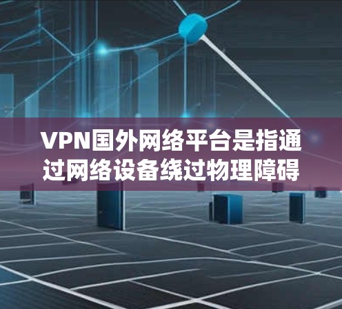 VPN国外网络平台是指通过网络设备绕过物理障碍将外网内容传输到本地服务器的网络服务。这些平台通常提供多种连接方式，如家庭、企业、个人，适合不同用户需求。以下是对这些平台的详细介绍
