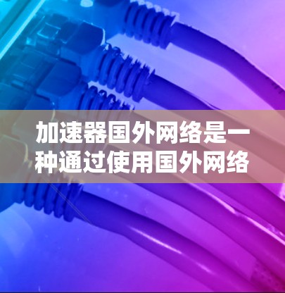 加速器国外网络是一种通过使用国外网络设备来增强国内网络性能的技术，通常涉及IP互补技术。以下是对该技术的详细总结和建议