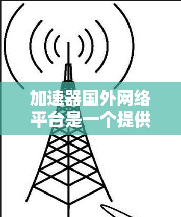 加速器国外网络平台是一个提供加速工具的网络资源，帮助用户更快访问网页和下载文件。以下是关于该平台的详细信息