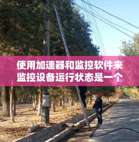 使用加速器和监控软件来监控设备运行状态是一个系统性的操作，以下是一个清晰的步骤指南，帮助你高效完成这一任务