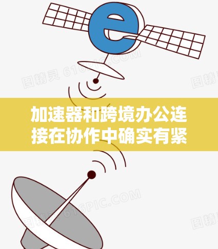 加速器和跨境办公连接在协作中确实有紧密的关联。以下是对这一关系的详细分析