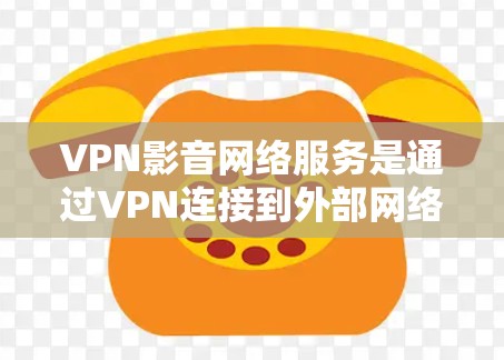 VPN影音网络服务是通过VPN连接到外部网络，用户可以下载和观看视频的网络服务。以下是对该服务的详细分析和总结