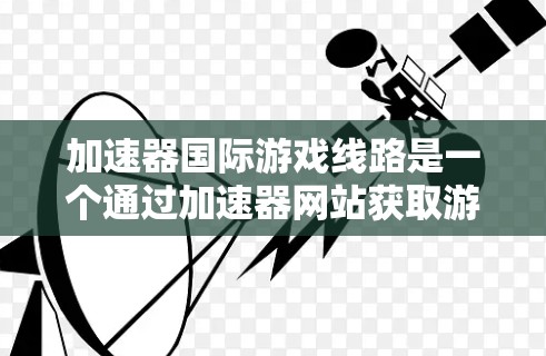 加速器国际游戏线路是一个通过加速器网站获取游戏下载的平台，涵盖了多个免费和付费的加速器网站。以下是对该平台的详细总结