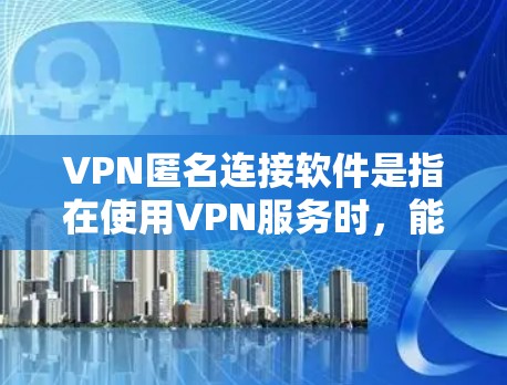 VPN匿名连接软件是指在使用VPN服务时，能够保持匿名连接的工具。这些软件通常用于在安全软件中安装，以便在使用过程中保持匿名。以下是一些常见的VPN匿名连接软件及其使用方法