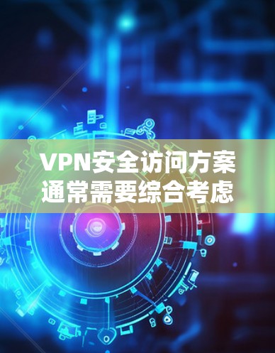 VPN安全访问方案通常需要综合考虑多方面因素，以确保用户在访问VPN服务时的安全性。以下是一个通用的VPN安全访问方案，可以根据具体需求进行调整