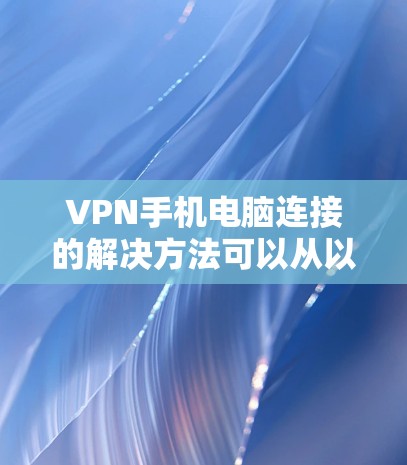 VPN手机电脑连接的解决方法可以从以下几个方面入手，确保连接顺畅且安全
